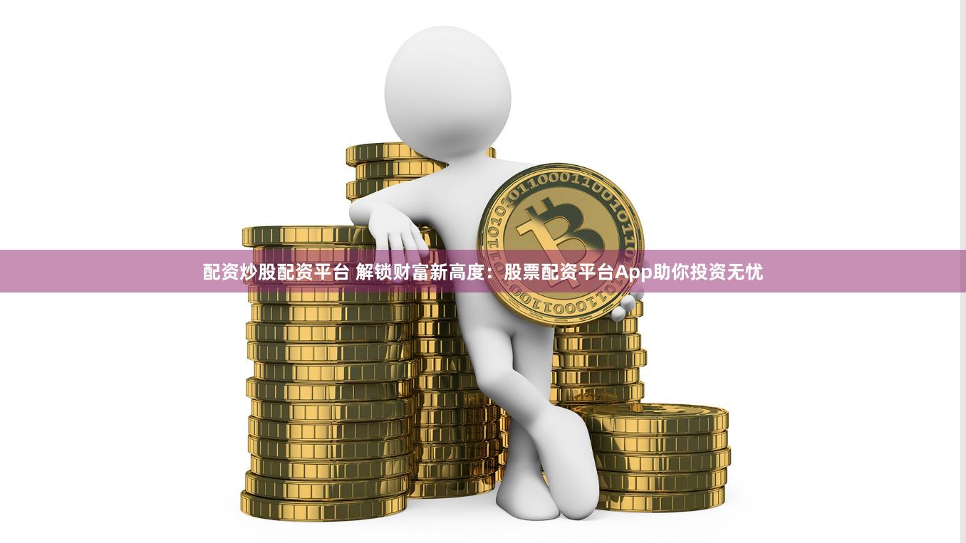 配资炒股配资平台 解锁财富新高度：股票配资平台App助你投资无忧