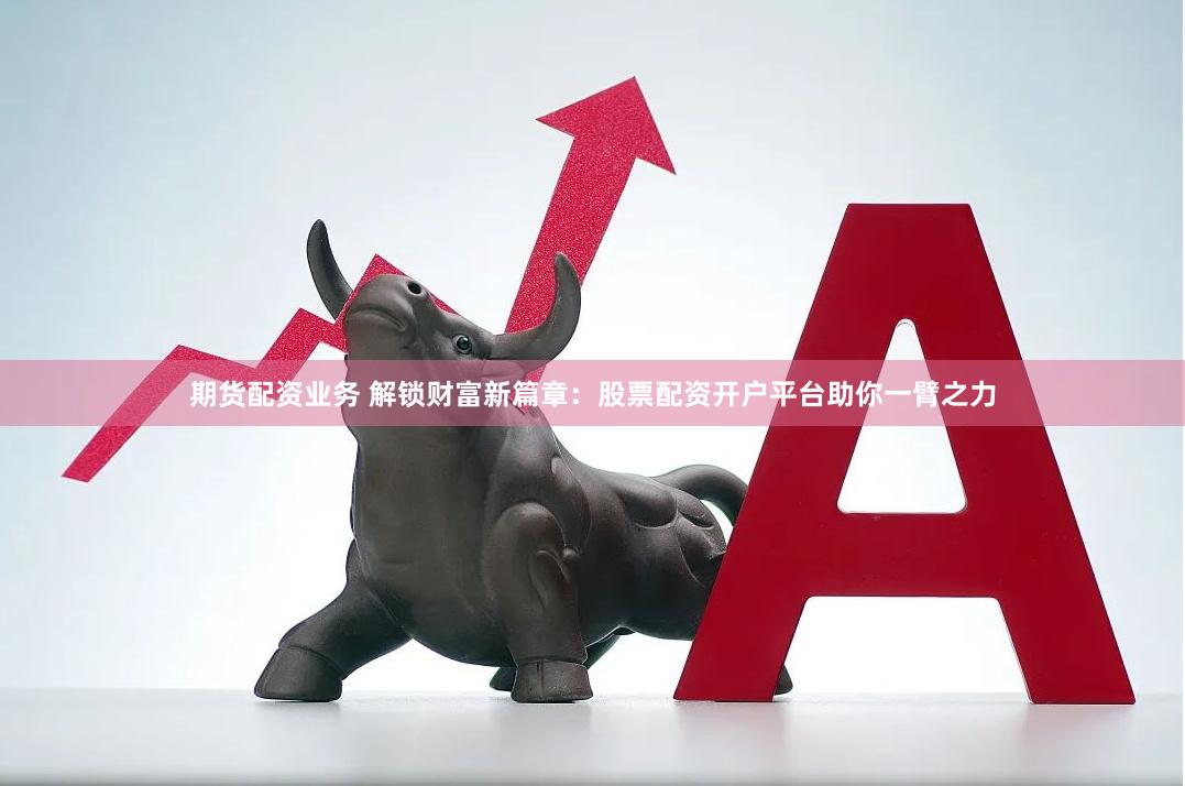 期货配资业务 解锁财富新篇章：股票配资开户平台助你一臂之力
