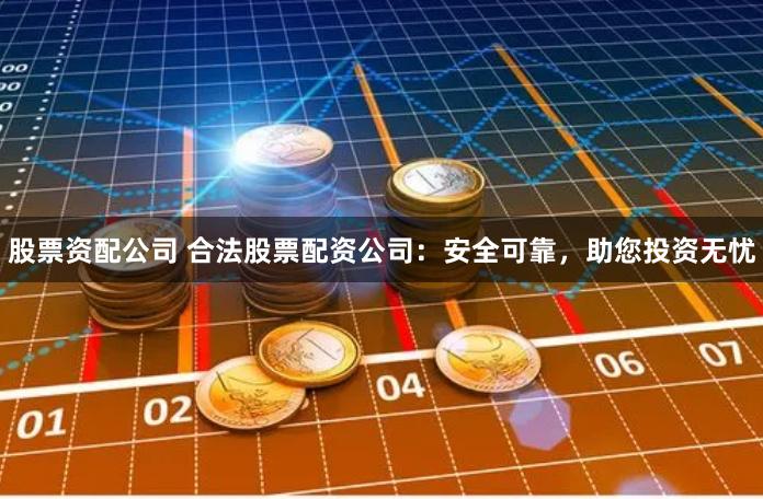 股票资配公司 合法股票配资公司：安全可靠，助您投资无忧