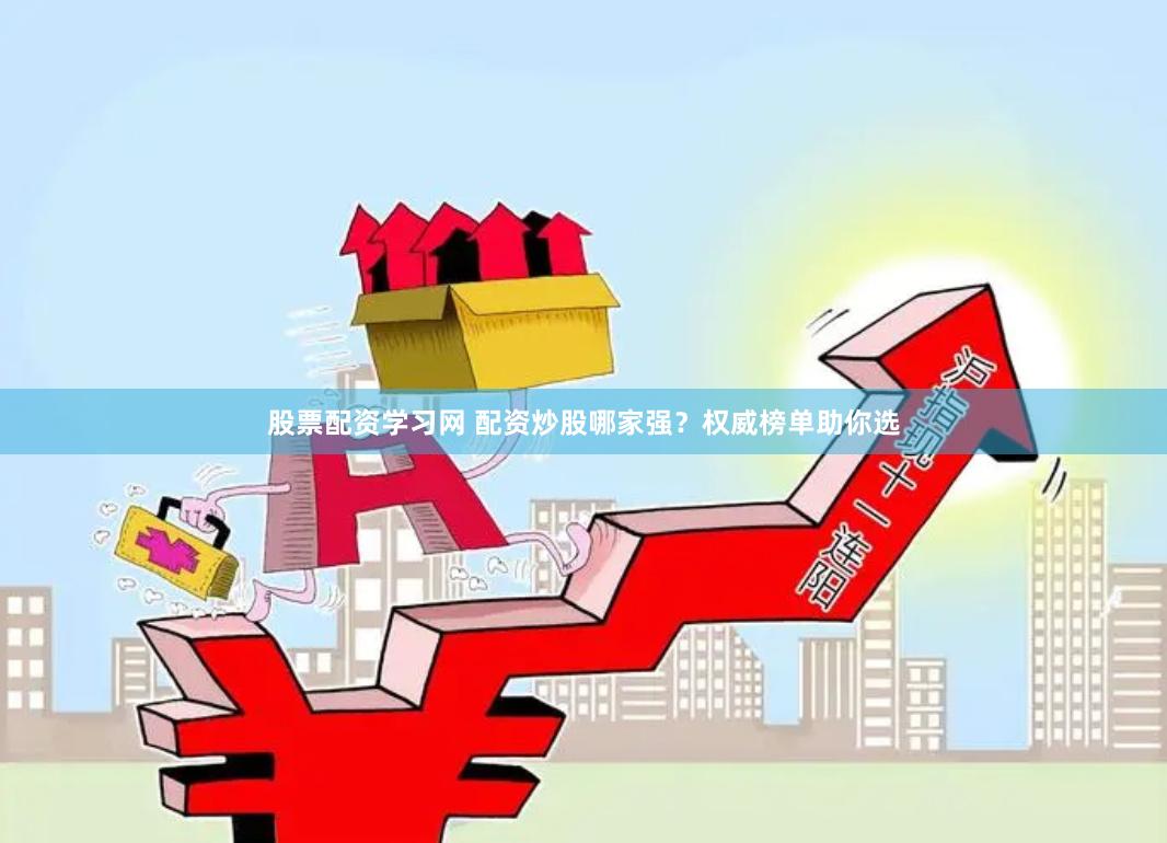 股票配资学习网 配资炒股哪家强？权威榜单助你选