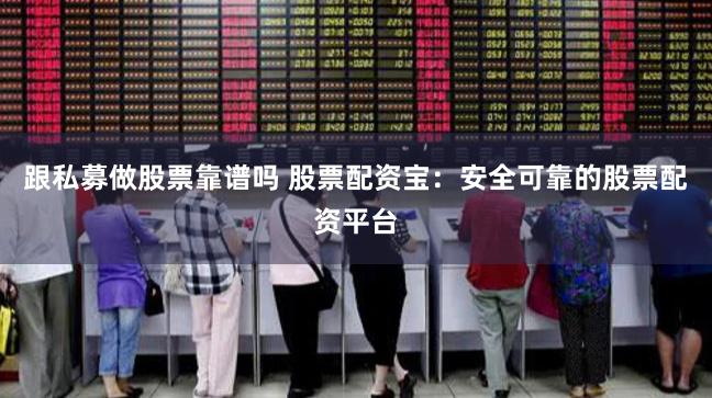 跟私募做股票靠谱吗 股票配资宝：安全可靠的股票配资平台