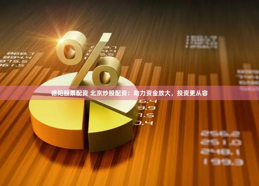 德阳股票配资 北京炒股配资：助力资金放大，投资更从容
