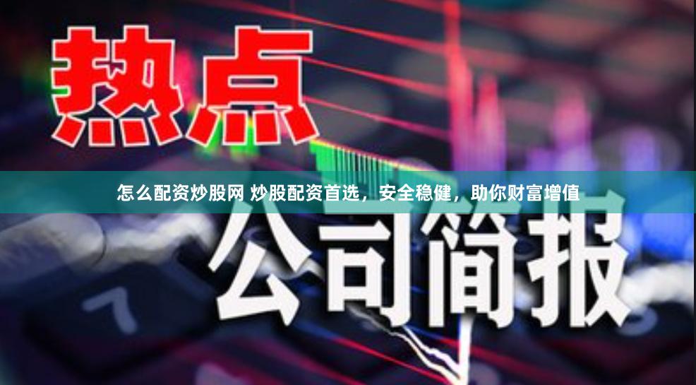 怎么配资炒股网 炒股配资首选，安全稳健，助你财富增值