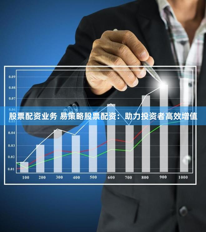 股票配资业务 易策略股票配资：助力投资者高效增值