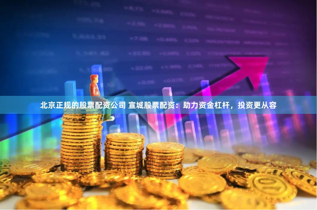 北京正规的股票配资公司 宣城股票配资：助力资金杠杆，投资更从容