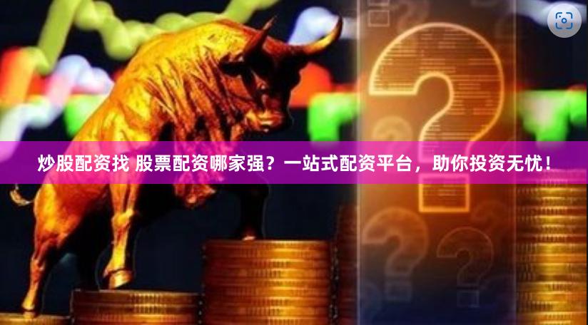炒股配资找 股票配资哪家强？一站式配资平台，助你投资无忧！