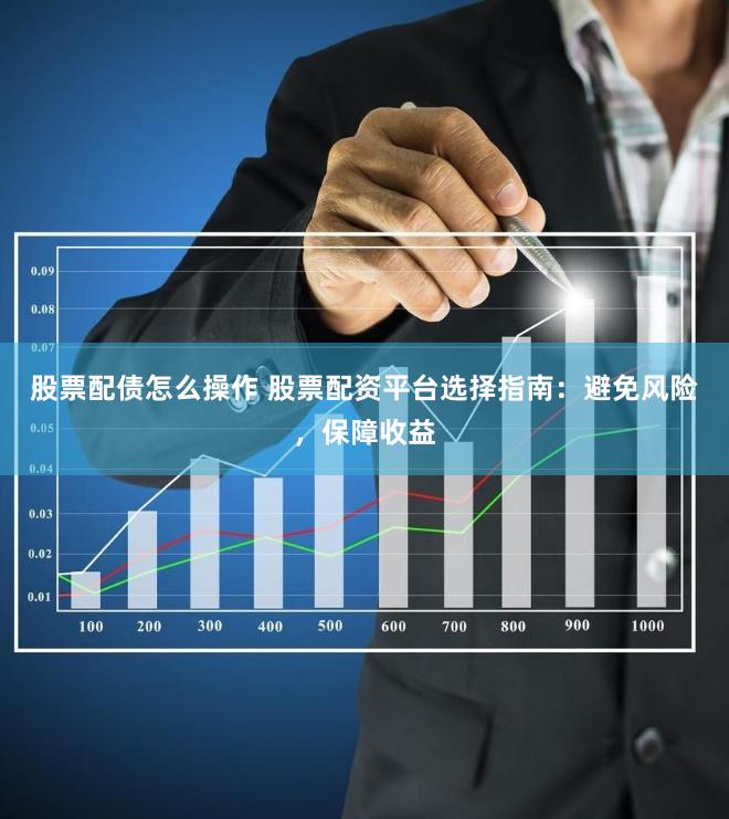 股票配债怎么操作 股票配资平台选择指南：避免风险，保障收益